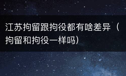 江苏拘留跟拘役都有啥差异（拘留和拘役一样吗）