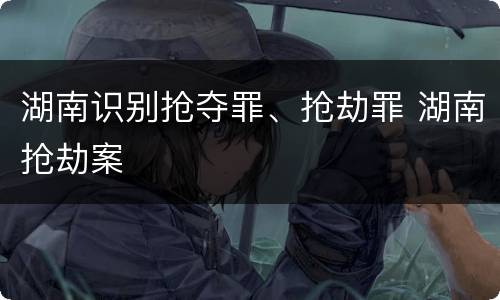 湖南识别抢夺罪、抢劫罪 湖南抢劫案