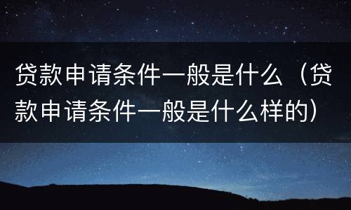 贷款申请条件一般是什么（贷款申请条件一般是什么样的）