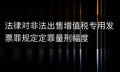 法律对非法出售增值税专用发票罪规定定罪量刑幅度