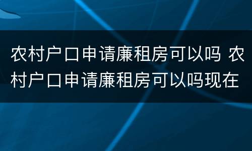农村户口申请廉租房可以吗 农村户口申请廉租房可以吗现在