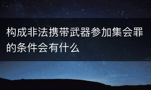 构成非法携带武器参加集会罪的条件会有什么