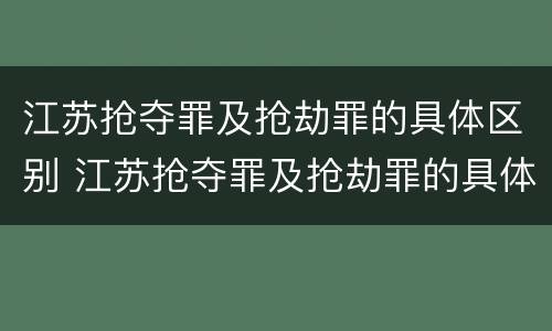 江苏抢夺罪及抢劫罪的具体区别 江苏抢夺罪及抢劫罪的具体区别是什么