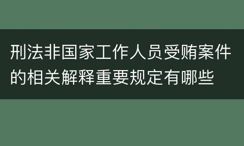 刑法非国家工作人员受贿案件的相关解释重要规定有哪些