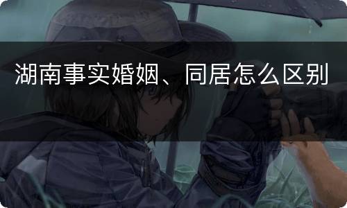 湖南事实婚姻、同居怎么区别