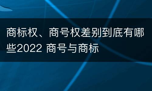 商标权、商号权差别到底有哪些2022 商号与商标