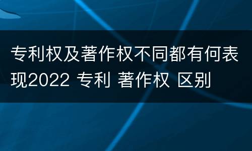 专利权及著作权不同都有何表现2022 专利 著作权 区别