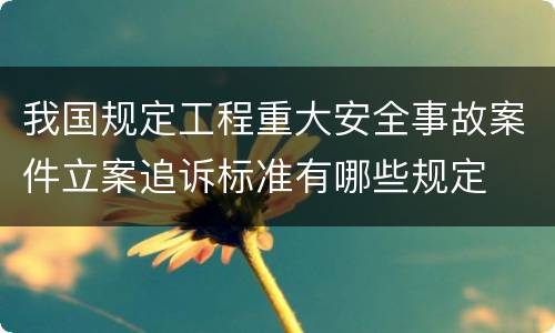 我国规定工程重大安全事故案件立案追诉标准有哪些规定