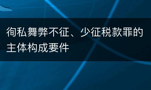 徇私舞弊不征、少征税款罪的主体构成要件