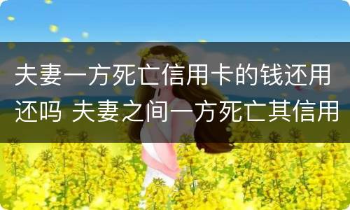 夫妻一方死亡信用卡的钱还用还吗 夫妻之间一方死亡其信用卡欠款需要另一方偿还吗