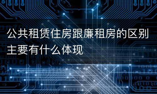 公共租赁住房跟廉租房的区别主要有什么体现