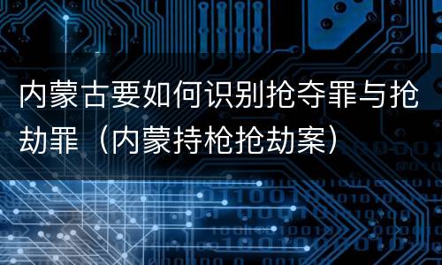 内蒙古要如何识别抢夺罪与抢劫罪（内蒙持枪抢劫案）