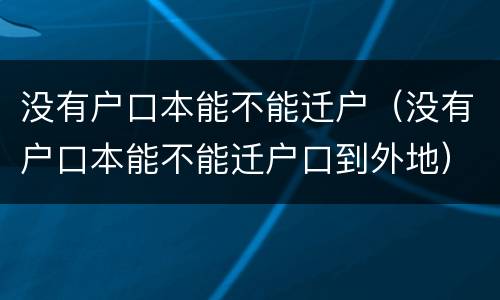 没有户口本能不能迁户（没有户口本能不能迁户口到外地）