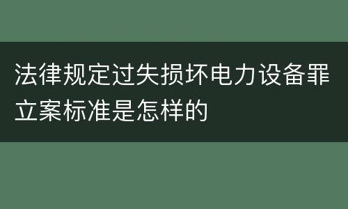 法律规定过失损坏电力设备罪立案标准是怎样的