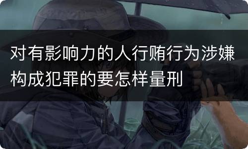 对有影响力的人行贿行为涉嫌构成犯罪的要怎样量刑
