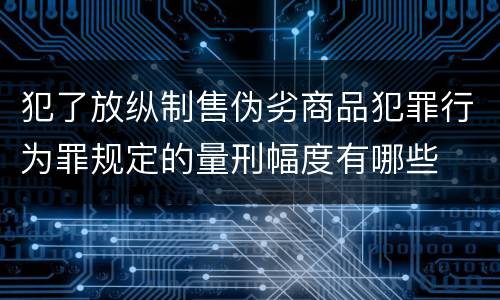 犯了放纵制售伪劣商品犯罪行为罪规定的量刑幅度有哪些