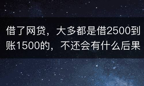 借了网贷，大多都是借2500到账1500的，不还会有什么后果