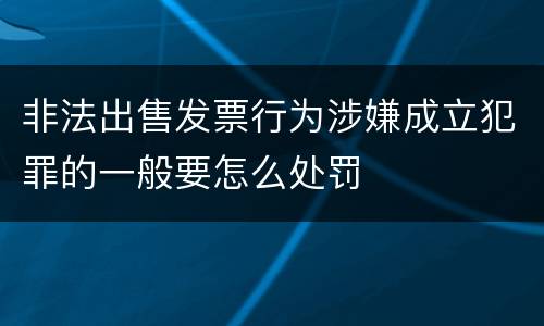 非法出售发票行为涉嫌成立犯罪的一般要怎么处罚