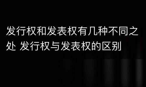 发行权和发表权有几种不同之处 发行权与发表权的区别