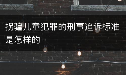 拐骗儿童犯罪的刑事追诉标准是怎样的