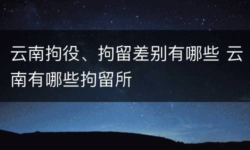 云南拘役、拘留差别有哪些 云南有哪些拘留所