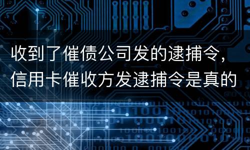 收到了催债公司发的逮捕令，信用卡催收方发逮捕令是真的吗