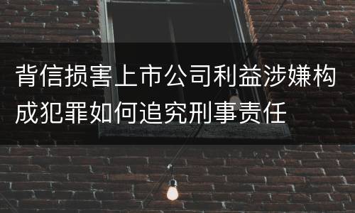 背信损害上市公司利益涉嫌构成犯罪如何追究刑事责任