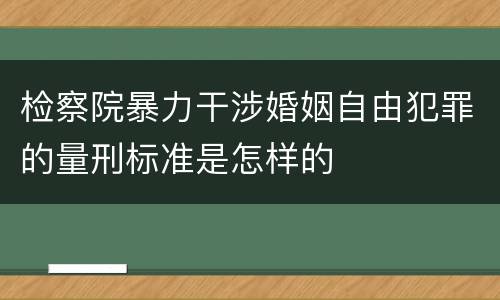 检察院暴力干涉婚姻自由犯罪的量刑标准是怎样的