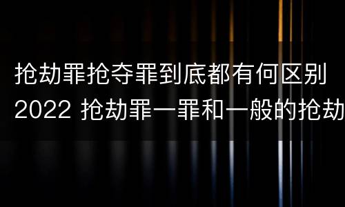 抢劫罪抢夺罪到底都有何区别2022 抢劫罪一罪和一般的抢劫罪