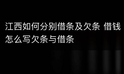 江西如何分别借条及欠条 借钱怎么写欠条与借条