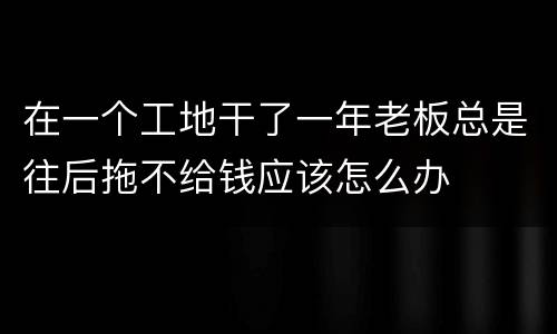 在一个工地干了一年老板总是往后拖不给钱应该怎么办