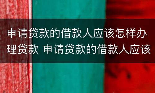 申请贷款的借款人应该怎样办理贷款 申请贷款的借款人应该怎样办理贷款业务