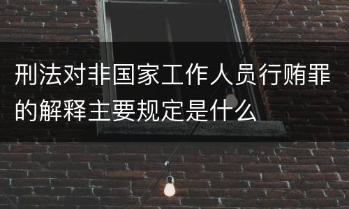 刑法对非国家工作人员行贿罪的解释主要规定是什么