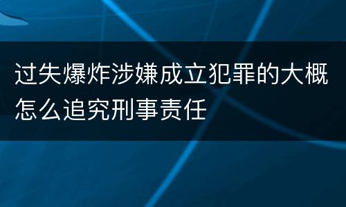 过失爆炸涉嫌成立犯罪的大概怎么追究刑事责任