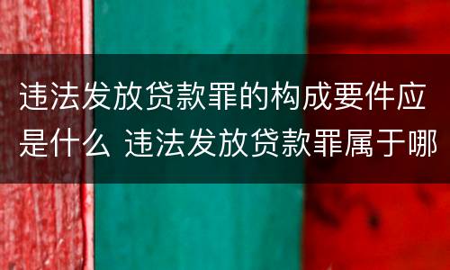 违法发放贷款罪的构成要件应是什么 违法发放贷款罪属于哪类犯罪