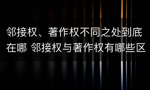 邻接权、著作权不同之处到底在哪 邻接权与著作权有哪些区别?