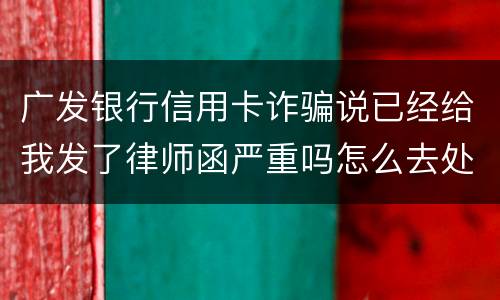 广发银行信用卡诈骗说已经给我发了律师函严重吗怎么去处理这件事