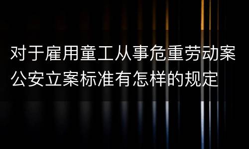 对于雇用童工从事危重劳动案公安立案标准有怎样的规定