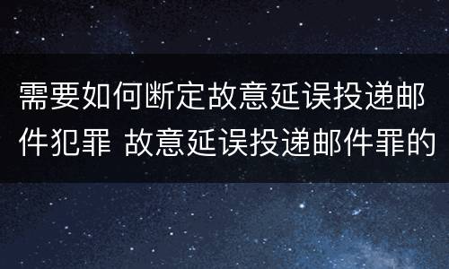 需要如何断定故意延误投递邮件犯罪 故意延误投递邮件罪的立案标准
