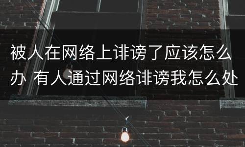 被人在网络上诽谤了应该怎么办 有人通过网络诽谤我怎么处理