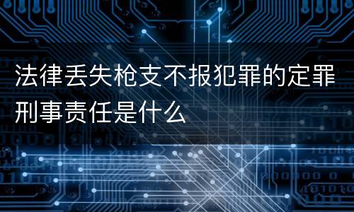 法律丢失枪支不报犯罪的定罪刑事责任是什么