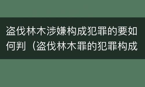 盗伐林木涉嫌构成犯罪的要如何判（盗伐林木罪的犯罪构成）