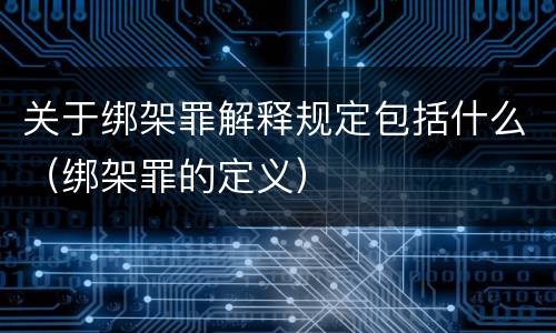 关于绑架罪解释规定包括什么（绑架罪的定义）