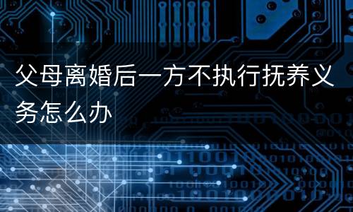 父母离婚后一方不执行抚养义务怎么办