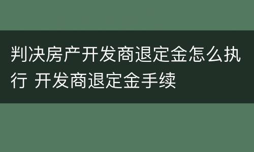 判决房产开发商退定金怎么执行 开发商退定金手续
