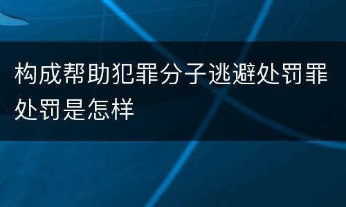 构成帮助犯罪分子逃避处罚罪处罚是怎样