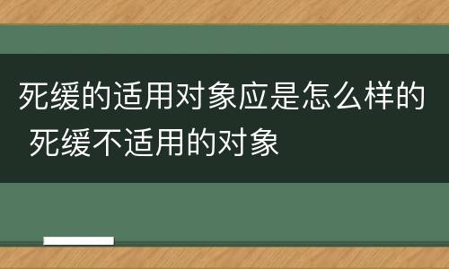 死缓的适用对象应是怎么样的 死缓不适用的对象