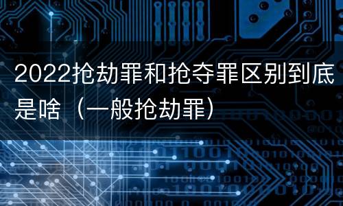 2022抢劫罪和抢夺罪区别到底是啥（一般抢劫罪）