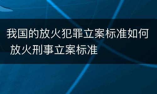 我国的放火犯罪立案标准如何 放火刑事立案标准