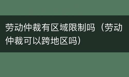 劳动仲裁有区域限制吗（劳动仲裁可以跨地区吗）